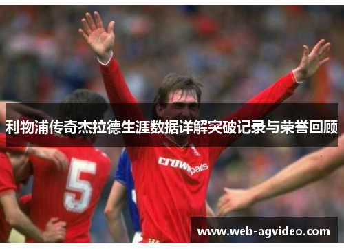 利物浦传奇杰拉德生涯数据详解突破记录与荣誉回顾