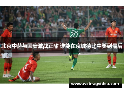 北京中赫与国安激战正酣 谁能在京城德比中笑到最后