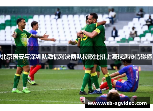北京国安与深圳队激情对决两队拉歌比拼上演球迷热情碰撞