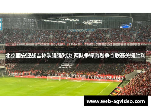 北京国安迎战吉林队强强对决 两队争锋激烈争夺联赛关键胜利